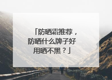 防晒霜推荐，防晒什么牌子好用晒不黑？