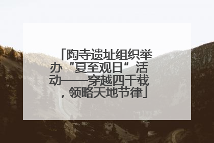 陶寺遗址组织举办“夏至观日”活动——穿越四千载，领略天地节律