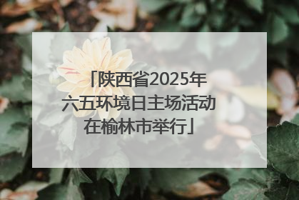 陕西省2025年六五环境日主场活动在榆林市举行