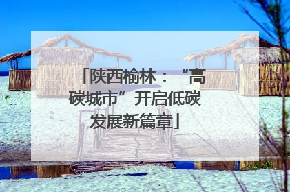 陕西榆林：“高碳城市”开启低碳发展新篇章