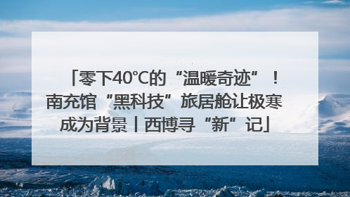 零下40℃的“温暖奇迹”！南充馆“黑科技”旅居舱让极寒成为背景丨西博寻“新”记