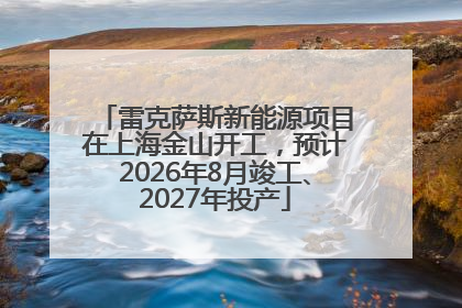 雷克萨斯新能源项目在上海金山开工，预计2026年8月竣工、2027年投产