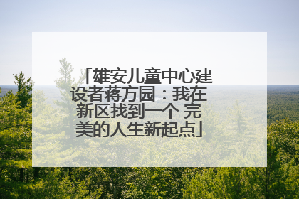 雄安儿童中心建设者蒋方园：我在新区找到一个 完美的人生新起点