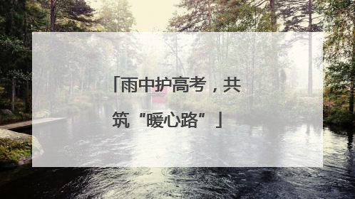 雨中护高考，共筑“暖心路”