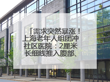 需求突然暴涨！上海老年人组团冲社区医院：2厘米长细线推入腹部、大腿……还有打工人下班顺便减肥