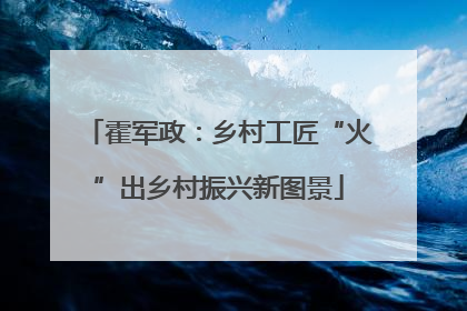 霍军政：乡村工匠“火”出乡村振兴新图景