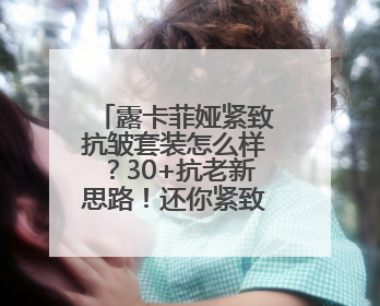 露卡菲娅紧致抗皱套装怎么样？30+抗老新思路！还你紧致肌肤！