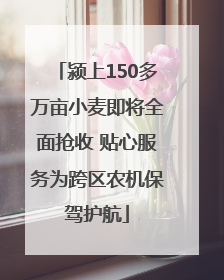 颍上150多万亩小麦即将全面抢收 贴心服务为跨区农机保驾护航