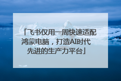 飞书仅用一周快速适配鸿蒙电脑，打造AI时代先进的生产力平台
