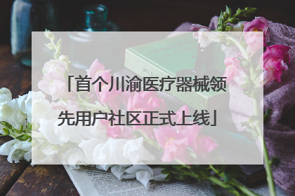 首个川渝医疗器械领先用户社区正式上线