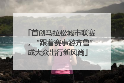 首创马拉松城市联赛，“跟着赛事游齐鲁”成大众出行新风尚