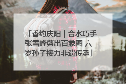 香约庆阳｜合水巧手张雪峰剪出百象图 六岁孙子接力非遗传承