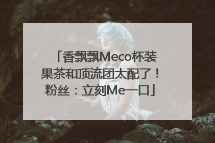 香飘飘Meco杯装果茶和顶流团太配了！粉丝：立刻Me一口