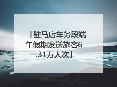 驻马店车务段端午假期发送旅客6.31万人次