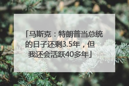 马斯克：特朗普当总统的日子还剩3.5年，但我还会活跃40多年
