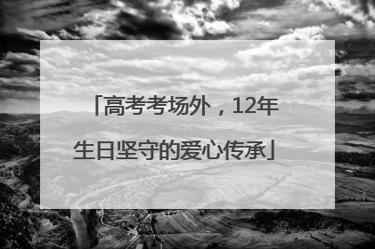 高考考场外，12年生日坚守的爱心传承