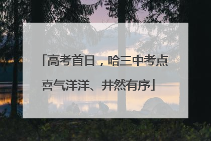 高考首日，哈三中考点喜气洋洋、井然有序