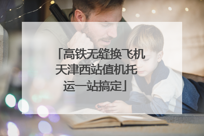高铁无缝换飞机 天津西站值机托运一站搞定