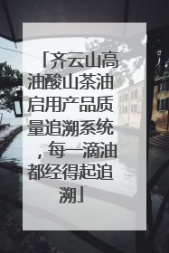 齐云山高油酸山茶油启用产品质量追溯系统，每一滴油都经得起追溯