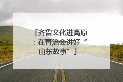 齐鲁文化进高原：在青洽会讲好“山东故事”