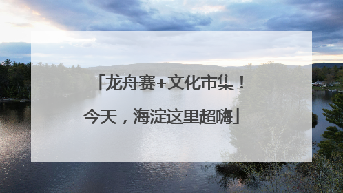 龙舟赛+文化市集！今天，海淀这里超嗨
