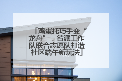 鸡蛋托巧手变“龙舟”，省派工作队联合志愿队打造社区端午新玩法