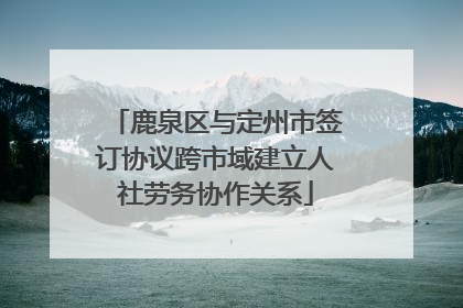 鹿泉区与定州市签订协议跨市域建立人社劳务协作关系