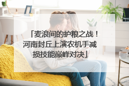 麦浪间的护粮之战！河南封丘上演农机手减损技能巅峰对决