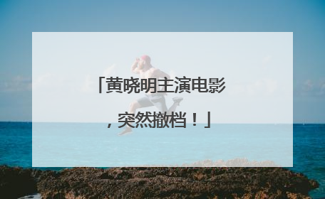 黄晓明主演电影，突然撤档！