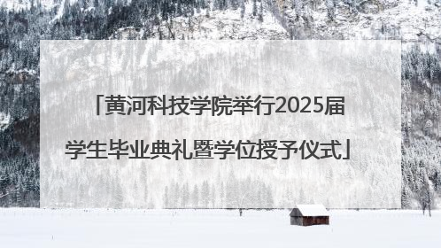 黄河科技学院举行2025届学生毕业典礼暨学位授予仪式