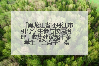 黑龙江省牡丹江市引导学生参与校园治理，收集建议超千条 学生“金点子”带来学校“新样子”