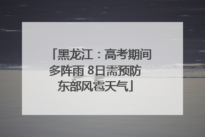 黑龙江：高考期间多阵雨 8日需预防东部风雹天气