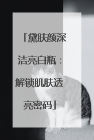 黛肤颜深洁亮白瓶：解锁肌肤透亮密码