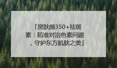 黛肤颜350+祛斑素：精准对治色素问题，守护东方肌肤之美