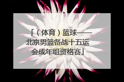 （体育）篮球——北京男篮备战十五运会成年组资格赛