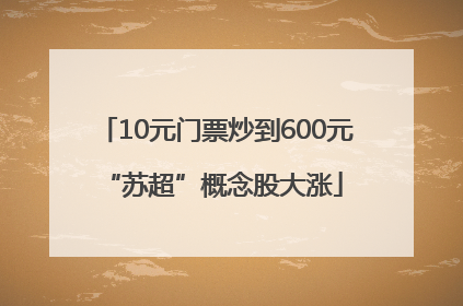 10元门票炒到600元 “苏超”概念股大涨