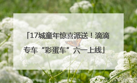 17城童年惊喜派送！滴滴专车“彩蛋车”六一上线