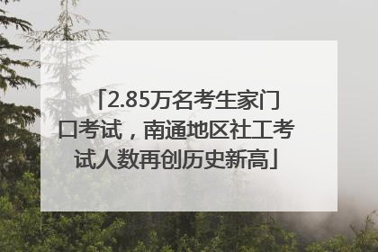 2.85万名考生家门口考试，南通地区社工考试人数再创历史新高