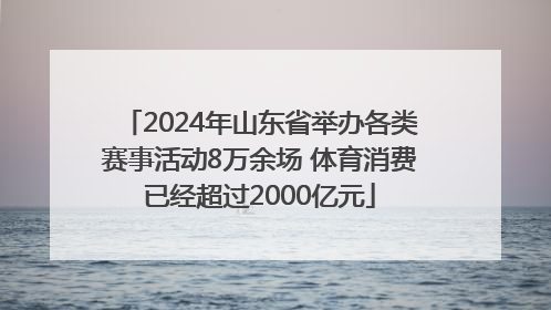 2024年山东省举办各类赛事活动8万余场 体育消费已经超过2000亿元