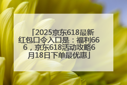 2025京东618最新红包口令入口是：福利666，京东618活动攻略6月18日下单最优惠