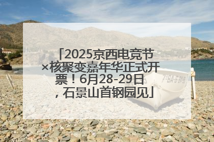 2025京西电竞节×核聚变嘉年华正式开票！6月28-29日，石景山首钢园见
