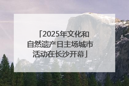 2025年文化和自然遗产日主场城市活动在长沙开幕