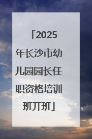2025年长沙市幼儿园园长任职资格培训班开班