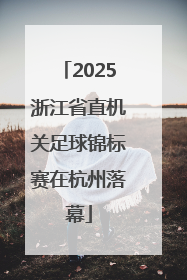 2025浙江省直机关足球锦标赛在杭州落幕