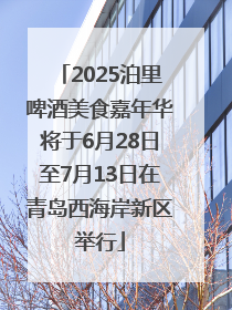 2025泊里啤酒美食嘉年华将于6月28日至7月13日在青岛西海岸新区举行