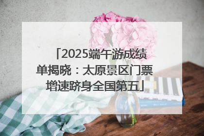 2025端午游成绩单揭晓：太原景区门票增速跻身全国第五