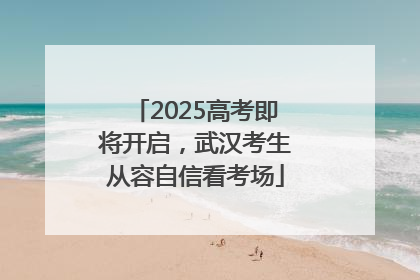 2025高考即将开启，武汉考生从容自信看考场