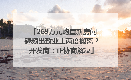 269万元购置新房问题频出致业主两度搬离？开发商：正协商解决
