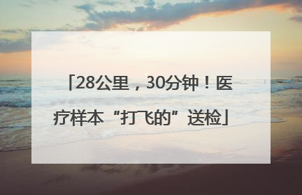 28公里，30分钟！医疗样本“打飞的”送检