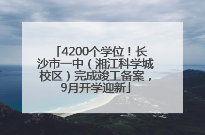 4200个学位！长沙市一中（湘江科学城校区）完成竣工备案，9月开学迎新